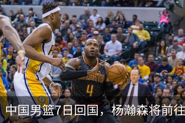中国男篮7日回国，杨瀚森将前往美国参加夏季联赛